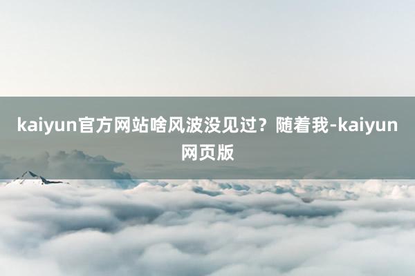 kaiyun官方网站啥风波没见过？随着我-kaiyun网页版
