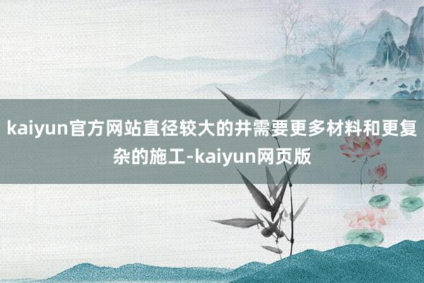 kaiyun官方网站直径较大的井需要更多材料和更复杂的施工-kaiyun网页版
