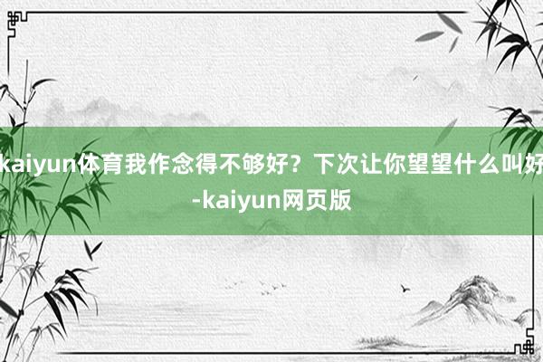 kaiyun体育我作念得不够好？下次让你望望什么叫好-kaiyun网页版