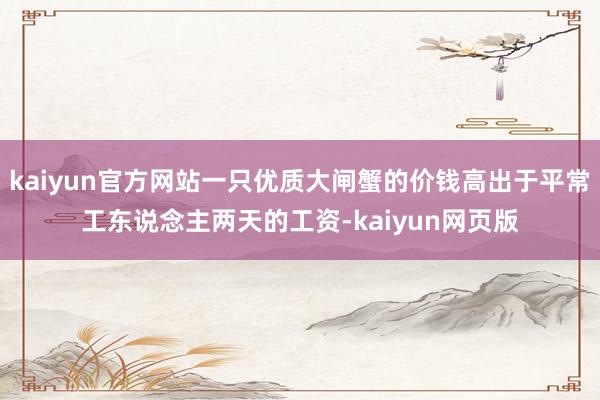kaiyun官方网站一只优质大闸蟹的价钱高出于平常工东说念主两天的工资-kaiyun网页版