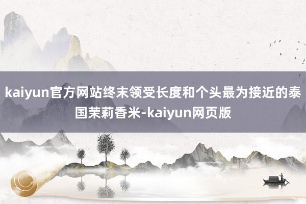 kaiyun官方网站终末领受长度和个头最为接近的泰国茉莉香米-kaiyun网页版