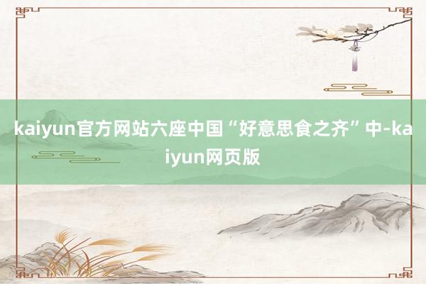 kaiyun官方网站六座中国“好意思食之齐”中-kaiyun网页版