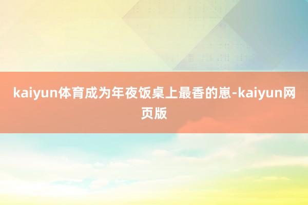 kaiyun体育成为年夜饭桌上最香的崽-kaiyun网页版