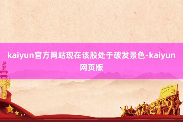 kaiyun官方网站现在该股处于破发景色-kaiyun网页版