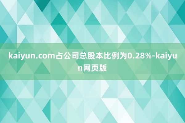 kaiyun.com占公司总股本比例为0.28%-kaiyun网页版