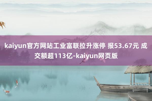 kaiyun官方网站工业富联拉升涨停 报53.67元 成交额超113亿-kaiyun网页版