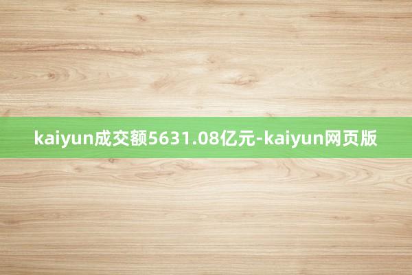 kaiyun成交额5631.08亿元-kaiyun网页版