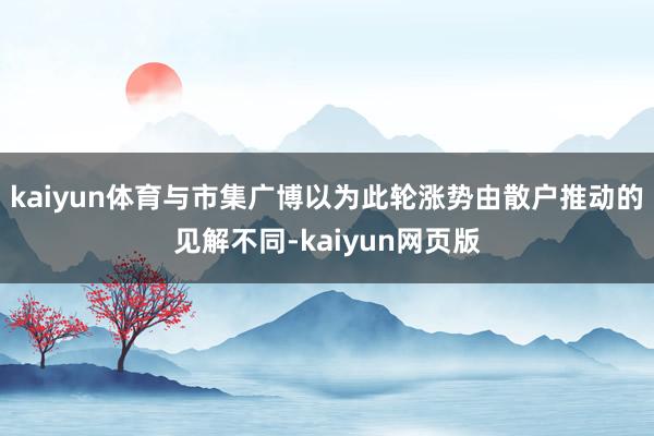 kaiyun体育与市集广博以为此轮涨势由散户推动的见解不同-kaiyun网页版