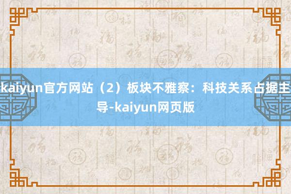 kaiyun官方网站（2）板块不雅察：科技关系占据主导-kaiyun网页版