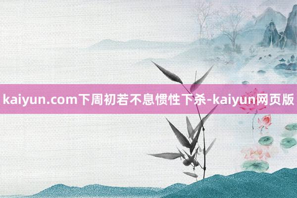 kaiyun.com下周初若不息惯性下杀-kaiyun网页版