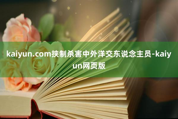 kaiyun.com挟制杀害中外洋交东说念主员-kaiyun网页版