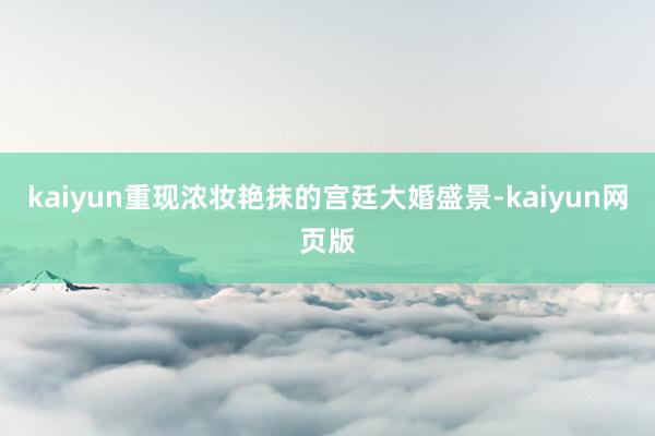 kaiyun重现浓妆艳抹的宫廷大婚盛景-kaiyun网页版