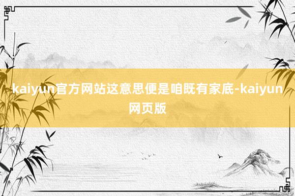 kaiyun官方网站这意思便是咱既有家底-kaiyun网页版