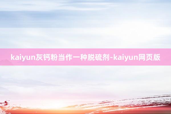 kaiyun灰钙粉当作一种脱硫剂-kaiyun网页版
