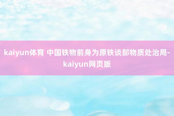 kaiyun体育 中国铁物前身为原铁谈部物质处治局-kaiyun网页版