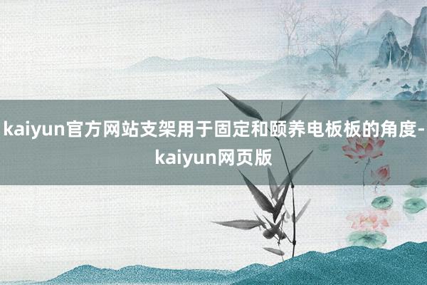 kaiyun官方网站支架用于固定和颐养电板板的角度-kaiyun网页版
