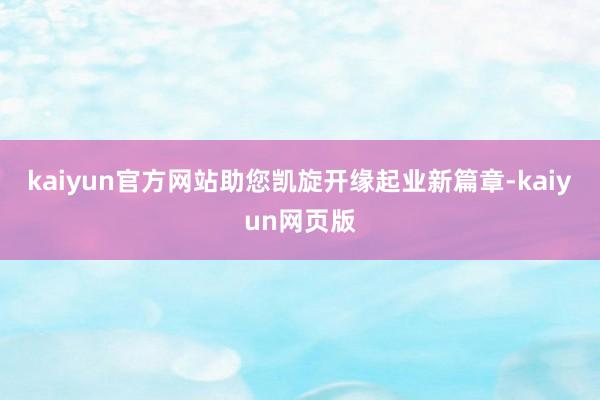 kaiyun官方网站助您凯旋开缘起业新篇章-kaiyun网页版