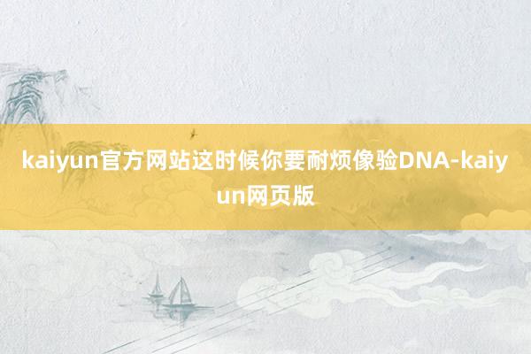 kaiyun官方网站这时候你要耐烦像验DNA-kaiyun网页版