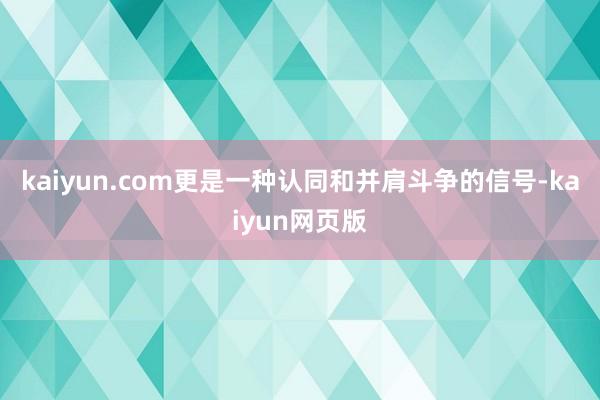 kaiyun.com更是一种认同和并肩斗争的信号-kaiyun网页版