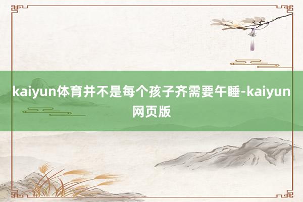 kaiyun体育并不是每个孩子齐需要午睡-kaiyun网页版