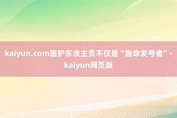 kaiyun.com医护东谈主员不仅是“施命发号者”-kaiyun网页版