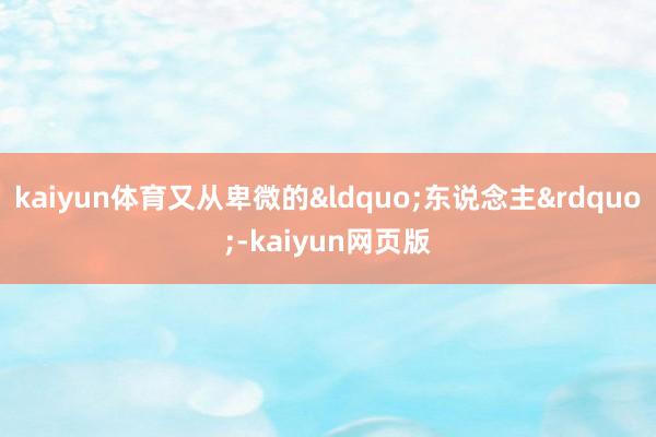 kaiyun体育又从卑微的“东说念主”-kaiyun网页版