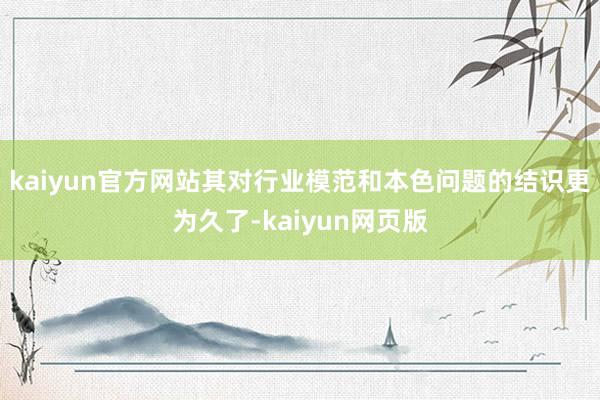 kaiyun官方网站其对行业模范和本色问题的结识更为久了-kaiyun网页版