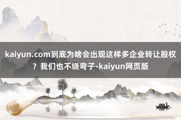 kaiyun.com到底为啥会出现这样多企业转让股权？我们也不绕弯子-kaiyun网页版