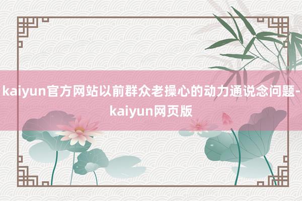 kaiyun官方网站以前群众老操心的动力通说念问题-kaiyun网页版