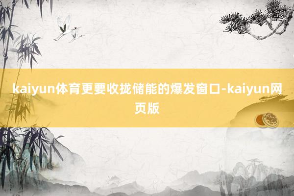 kaiyun体育更要收拢储能的爆发窗口-kaiyun网页版