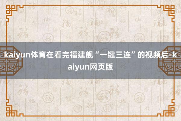 kaiyun体育在看完福建舰“一键三连”的视频后-kaiyun网页版