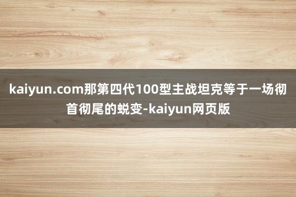 kaiyun.com那第四代100型主战坦克等于一场彻首彻尾的蜕变-kaiyun网页版