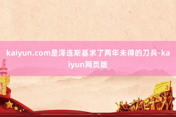 kaiyun.com是泽连斯基求了两年未得的刀兵-kaiyun网页版