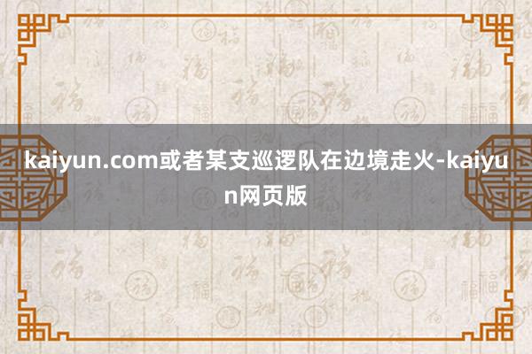 kaiyun.com或者某支巡逻队在边境走火-kaiyun网页版