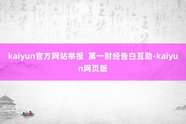 kaiyun官方网站举报  第一财经告白互助-kaiyun网页版