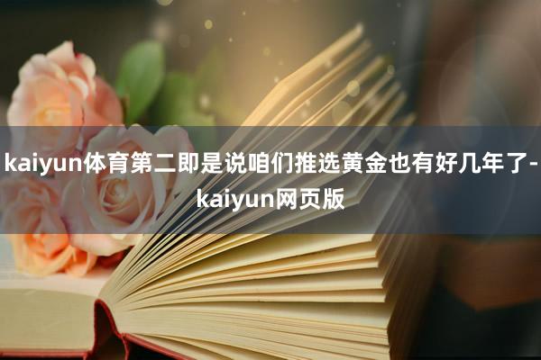 kaiyun体育第二即是说咱们推选黄金也有好几年了-kaiyun网页版