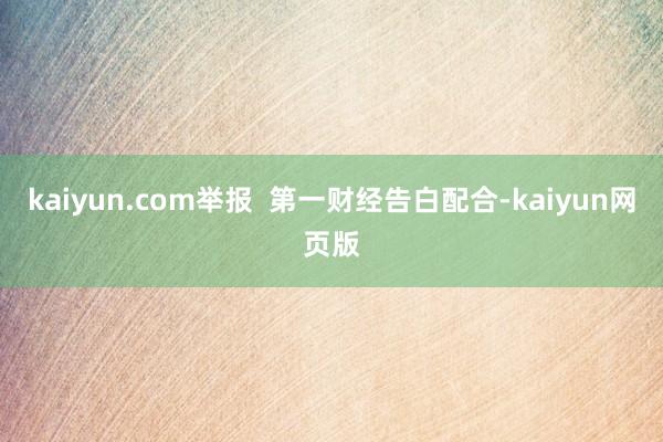 kaiyun.com举报  第一财经告白配合-kaiyun网页版