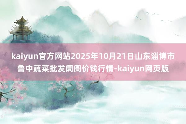 kaiyun官方网站2025年10月21日山东淄博市鲁中蔬菜批发阛阓价钱行情-kaiyun网页版