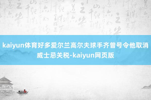 kaiyun体育好多爱尔兰高尔夫球手齐曾号令他取消威士忌关税-kaiyun网页版