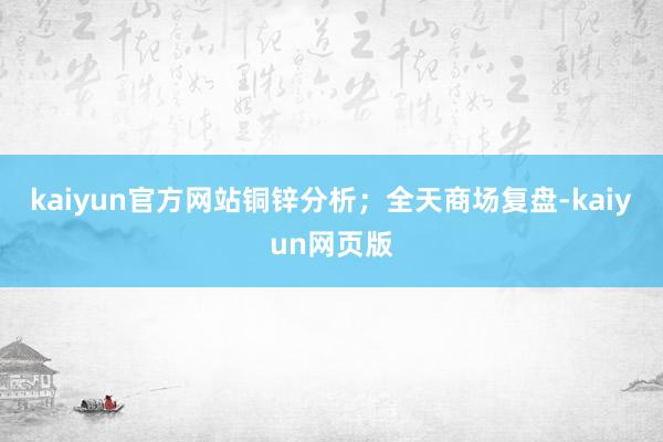 kaiyun官方网站铜锌分析；　　全天商场复盘-kaiyun网页版
