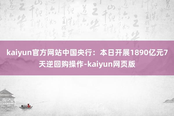 kaiyun官方网站中国央行：本日开展1890亿元7天逆回购操作-kaiyun网页版