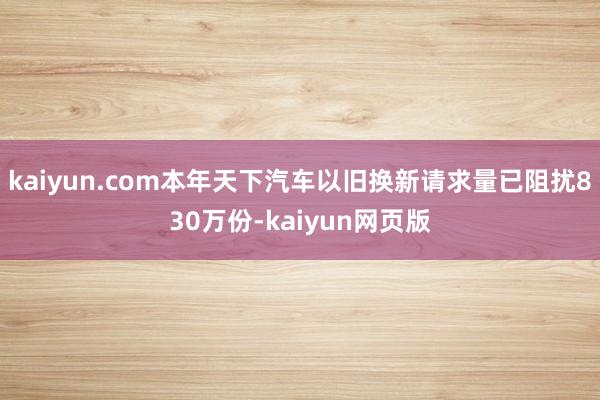 kaiyun.com本年天下汽车以旧换新请求量已阻扰830万份-kaiyun网页版