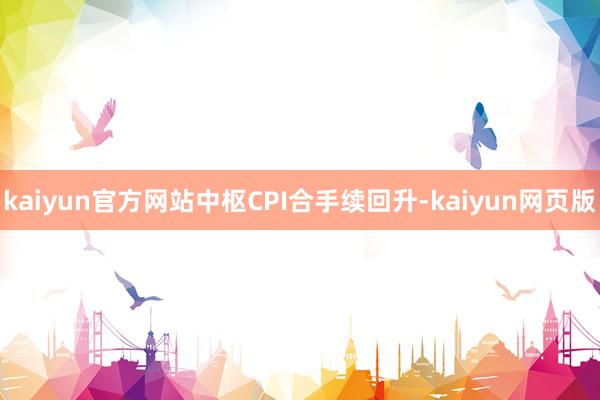 kaiyun官方网站　　中枢CPI合手续回升-kaiyun网页版