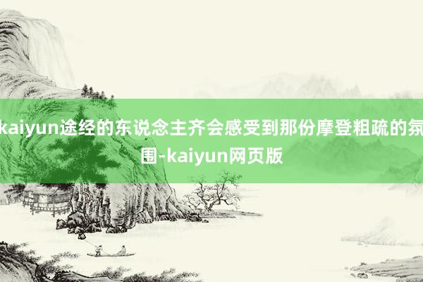 kaiyun途经的东说念主齐会感受到那份摩登粗疏的氛围-kaiyun网页版