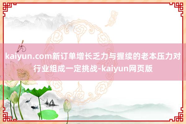 kaiyun.com新订单增长乏力与握续的老本压力对行业组成一定挑战-kaiyun网页版