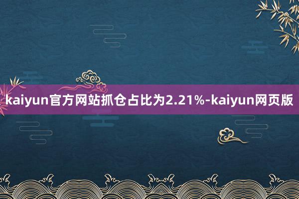 kaiyun官方网站抓仓占比为2.21%-kaiyun网页版