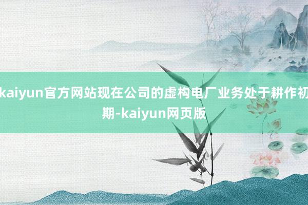 kaiyun官方网站现在公司的虚构电厂业务处于耕作初期-kaiyun网页版