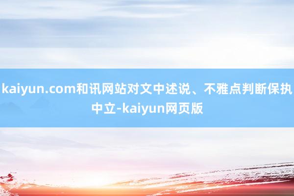 kaiyun.com和讯网站对文中述说、不雅点判断保执中立-kaiyun网页版