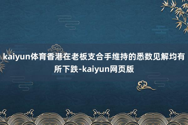 kaiyun体育香港在老板支合手维持的悉数见解均有所下跌-kaiyun网页版