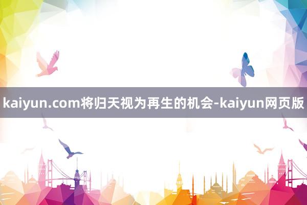 kaiyun.com将归天视为再生的机会-kaiyun网页版